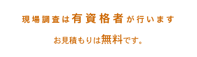 現場調査は有資格者が行います。お見積もりは無料です。